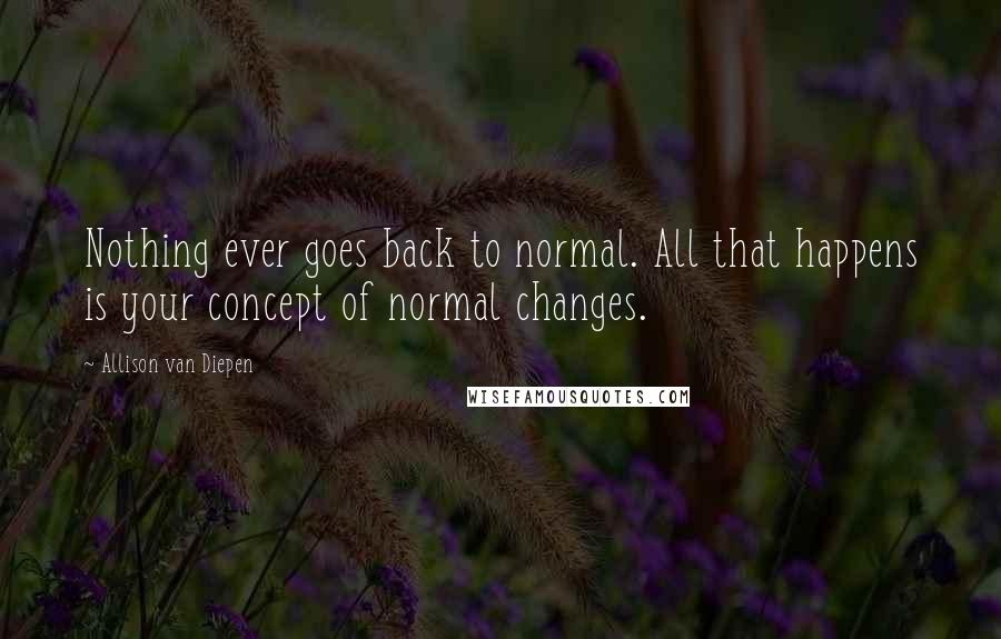 Allison Van Diepen Quotes: Nothing ever goes back to normal. All that happens is your concept of normal changes.