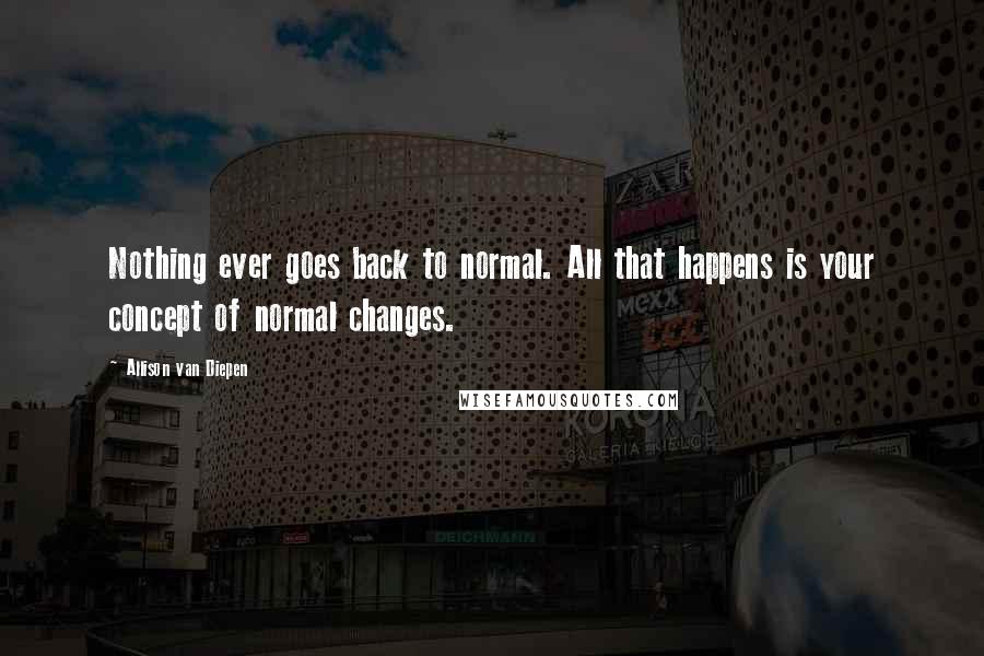 Allison Van Diepen Quotes: Nothing ever goes back to normal. All that happens is your concept of normal changes.