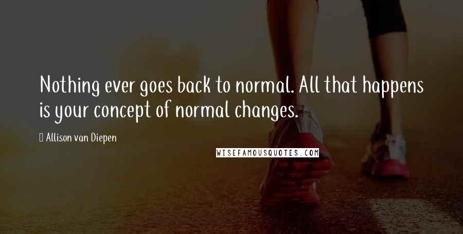 Allison Van Diepen Quotes: Nothing ever goes back to normal. All that happens is your concept of normal changes.