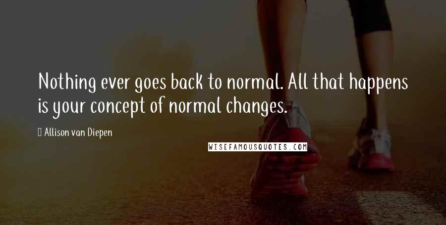 Allison Van Diepen Quotes: Nothing ever goes back to normal. All that happens is your concept of normal changes.