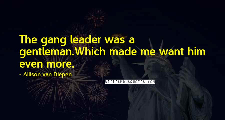 Allison Van Diepen Quotes: The gang leader was a gentleman.Which made me want him even more.