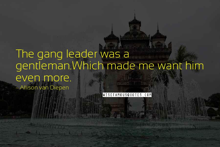 Allison Van Diepen Quotes: The gang leader was a gentleman.Which made me want him even more.