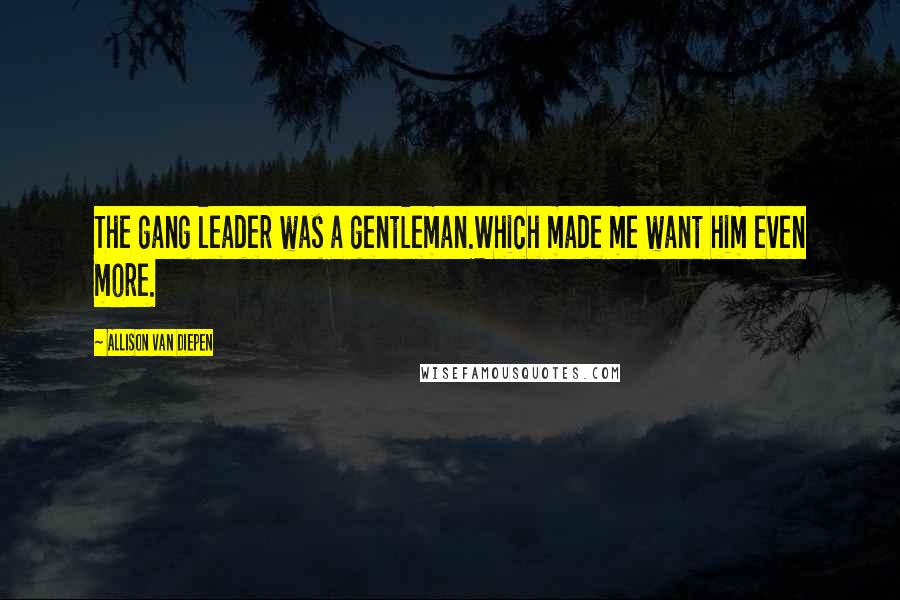 Allison Van Diepen Quotes: The gang leader was a gentleman.Which made me want him even more.