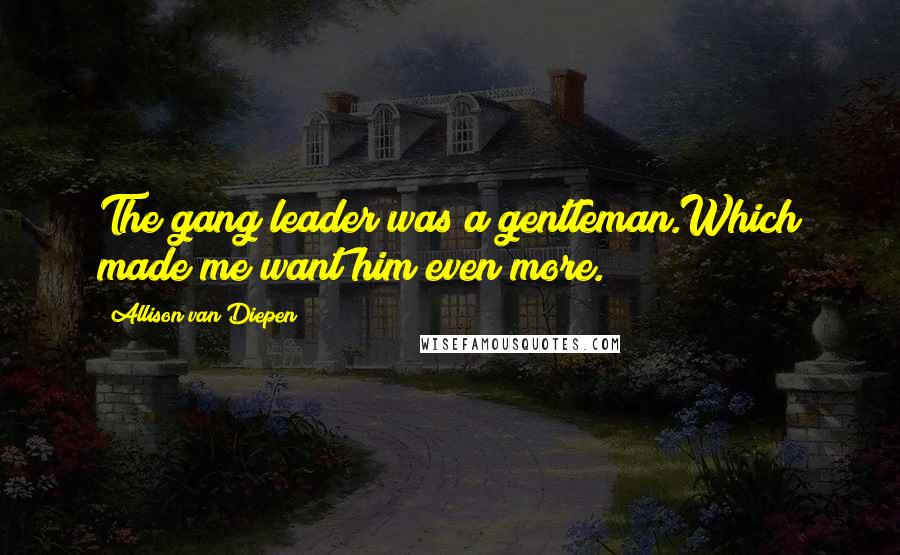 Allison Van Diepen Quotes: The gang leader was a gentleman.Which made me want him even more.