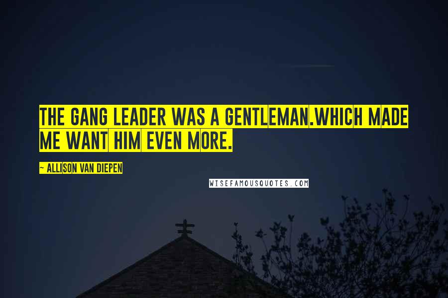 Allison Van Diepen Quotes: The gang leader was a gentleman.Which made me want him even more.