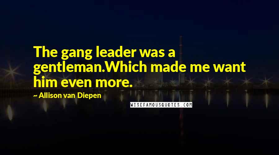 Allison Van Diepen Quotes: The gang leader was a gentleman.Which made me want him even more.