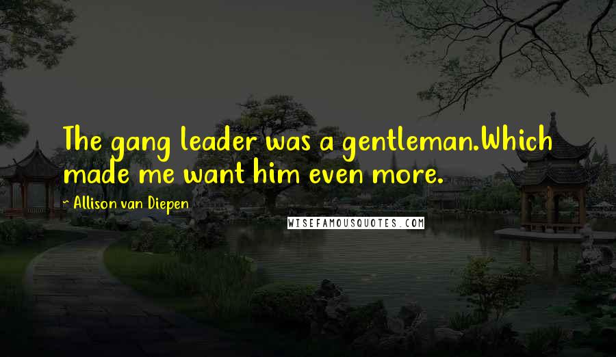 Allison Van Diepen Quotes: The gang leader was a gentleman.Which made me want him even more.