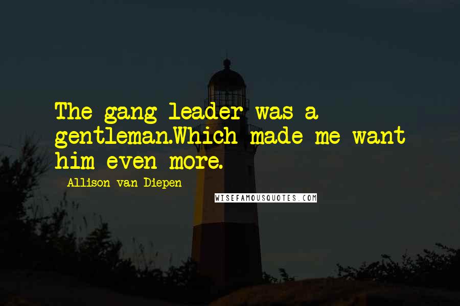 Allison Van Diepen Quotes: The gang leader was a gentleman.Which made me want him even more.