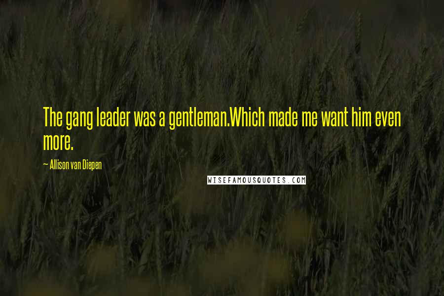 Allison Van Diepen Quotes: The gang leader was a gentleman.Which made me want him even more.