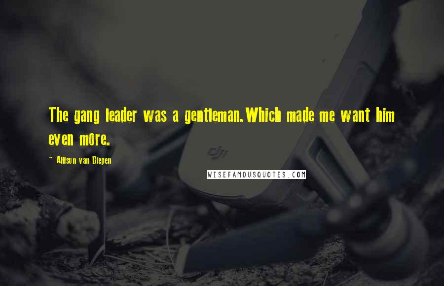Allison Van Diepen Quotes: The gang leader was a gentleman.Which made me want him even more.