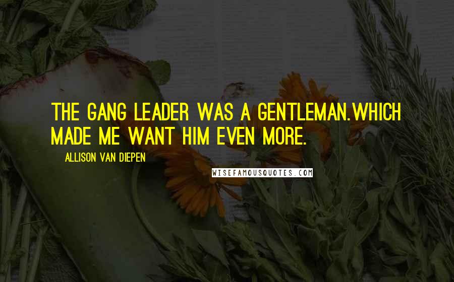 Allison Van Diepen Quotes: The gang leader was a gentleman.Which made me want him even more.