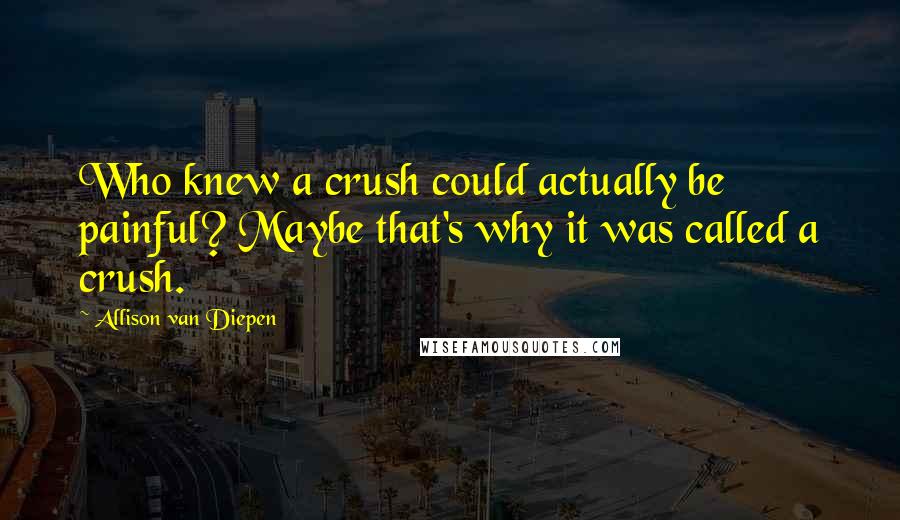 Allison Van Diepen Quotes: Who knew a crush could actually be painful? Maybe that's why it was called a crush.