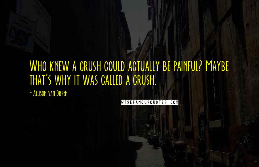 Allison Van Diepen Quotes: Who knew a crush could actually be painful? Maybe that's why it was called a crush.