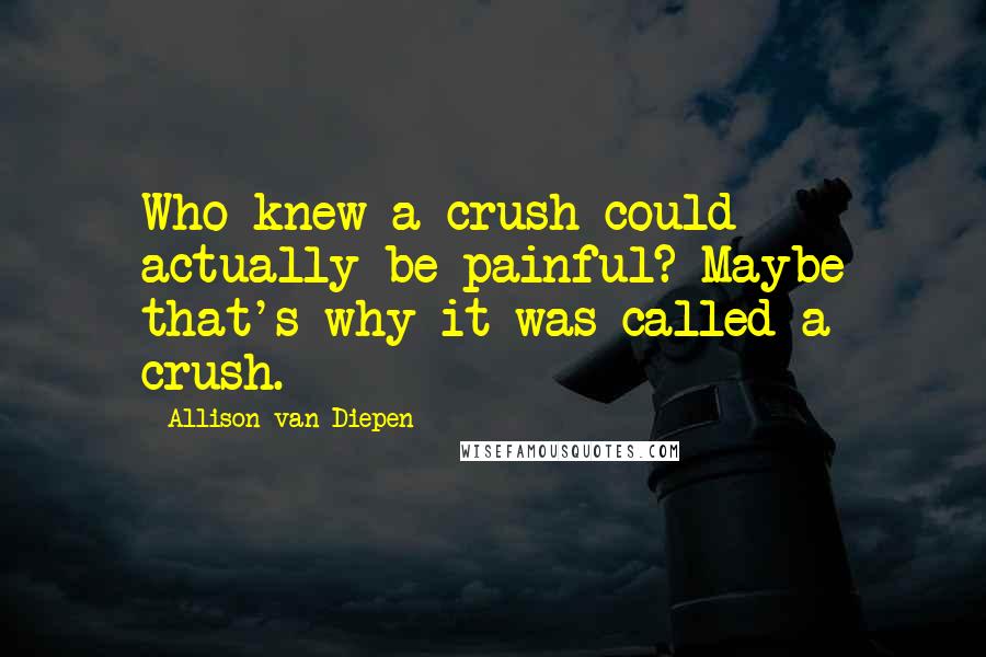 Allison Van Diepen Quotes: Who knew a crush could actually be painful? Maybe that's why it was called a crush.