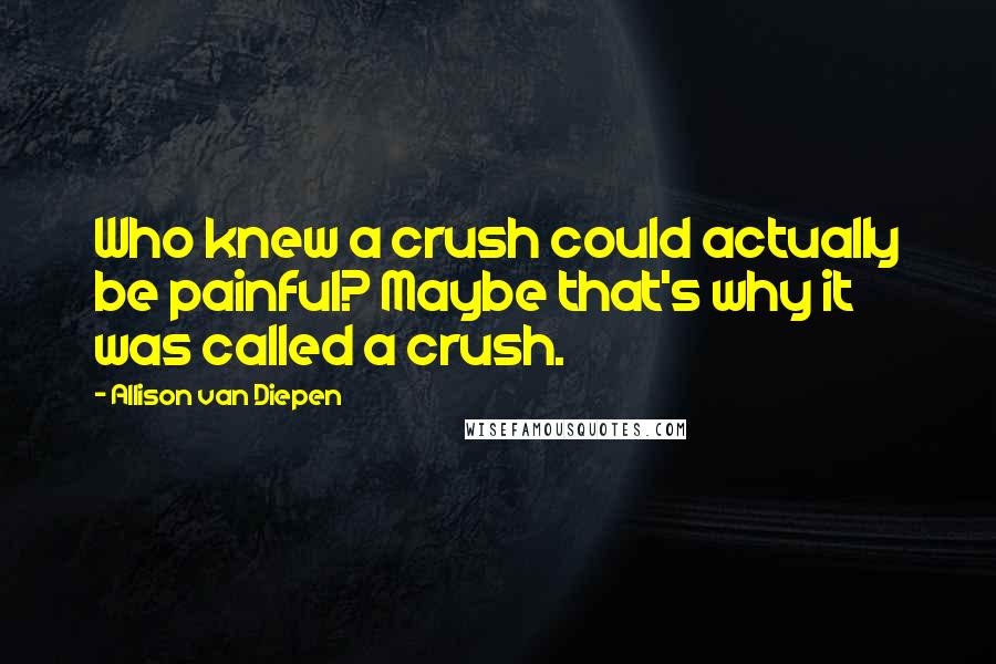 Allison Van Diepen Quotes: Who knew a crush could actually be painful? Maybe that's why it was called a crush.