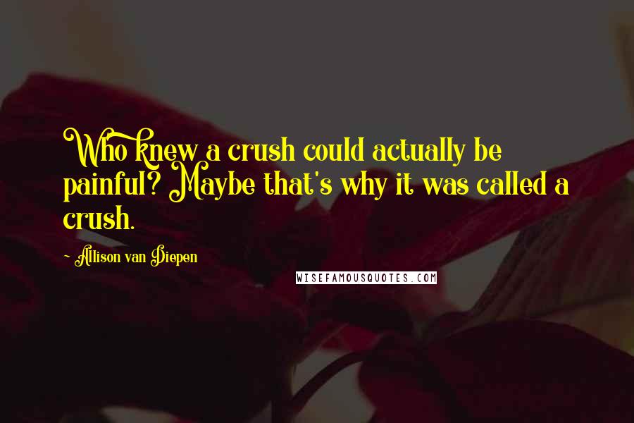Allison Van Diepen Quotes: Who knew a crush could actually be painful? Maybe that's why it was called a crush.