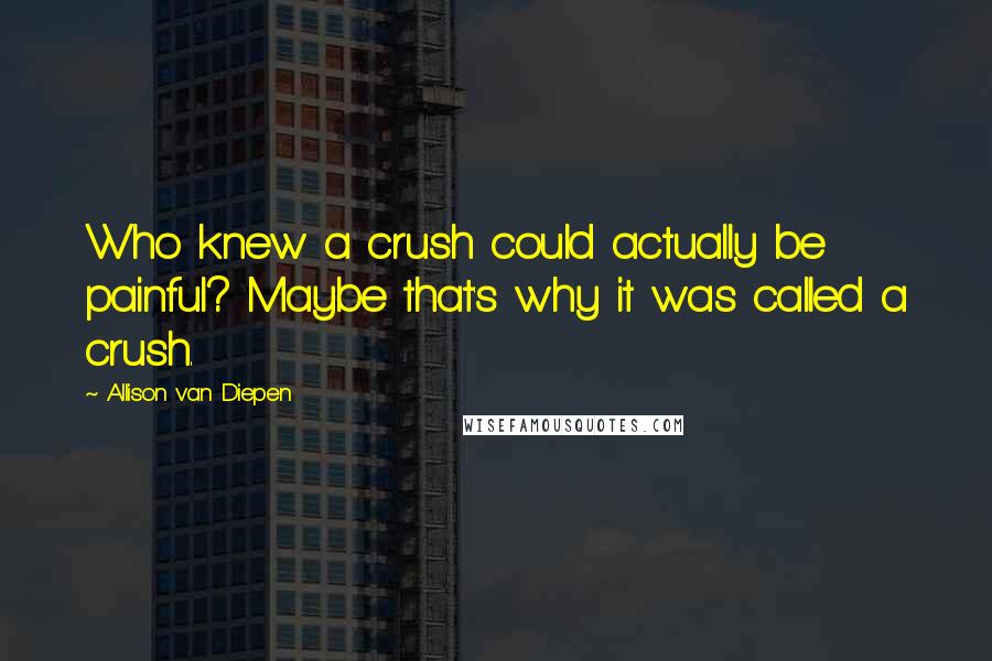 Allison Van Diepen Quotes: Who knew a crush could actually be painful? Maybe that's why it was called a crush.