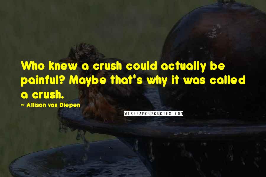Allison Van Diepen Quotes: Who knew a crush could actually be painful? Maybe that's why it was called a crush.