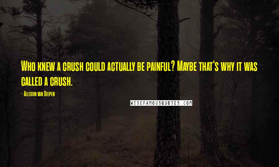 Allison Van Diepen Quotes: Who knew a crush could actually be painful? Maybe that's why it was called a crush.