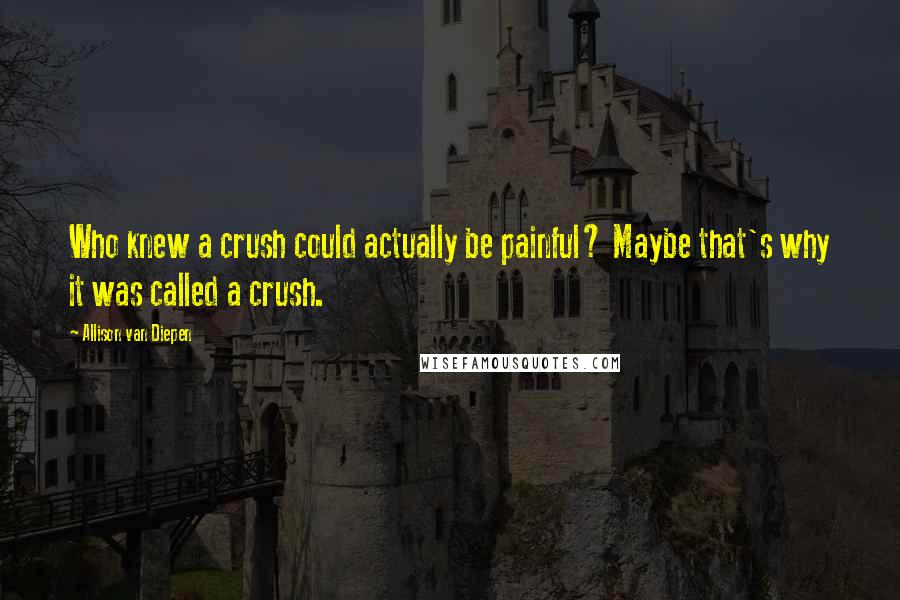 Allison Van Diepen Quotes: Who knew a crush could actually be painful? Maybe that's why it was called a crush.