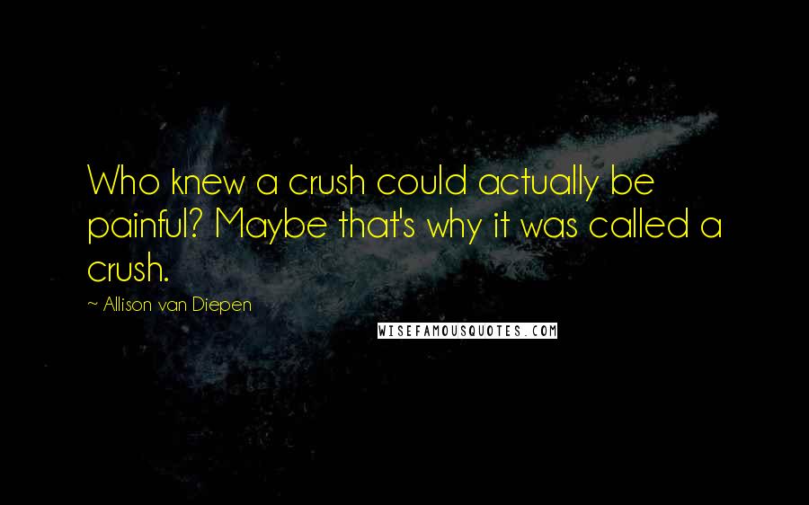 Allison Van Diepen Quotes: Who knew a crush could actually be painful? Maybe that's why it was called a crush.