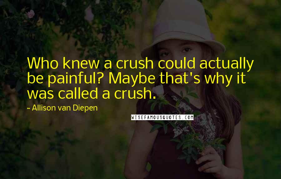 Allison Van Diepen Quotes: Who knew a crush could actually be painful? Maybe that's why it was called a crush.