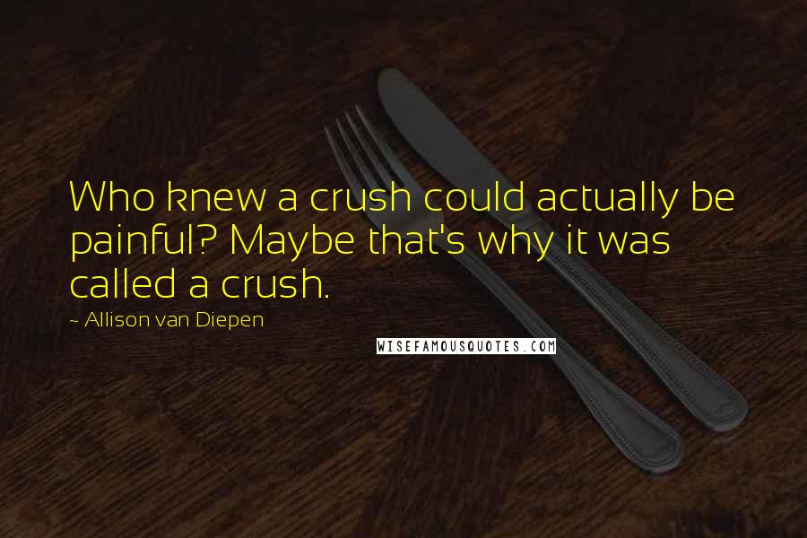 Allison Van Diepen Quotes: Who knew a crush could actually be painful? Maybe that's why it was called a crush.