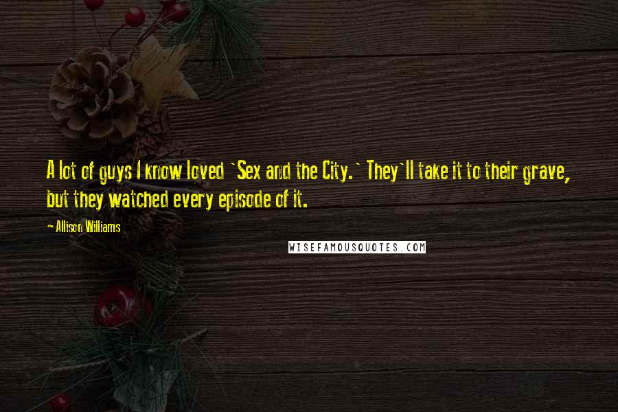 Allison Williams Quotes: A lot of guys I know loved 'Sex and the City.' They'll take it to their grave, but they watched every episode of it.