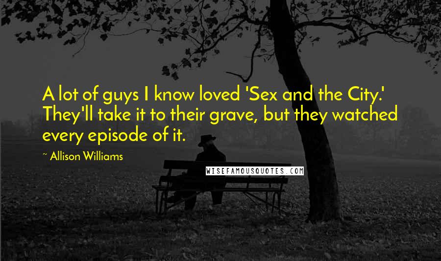 Allison Williams Quotes: A lot of guys I know loved 'Sex and the City.' They'll take it to their grave, but they watched every episode of it.