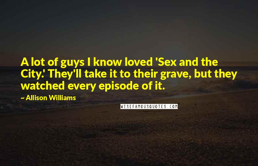 Allison Williams Quotes: A lot of guys I know loved 'Sex and the City.' They'll take it to their grave, but they watched every episode of it.