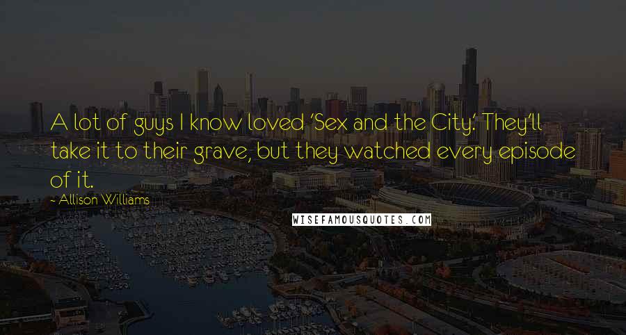 Allison Williams Quotes: A lot of guys I know loved 'Sex and the City.' They'll take it to their grave, but they watched every episode of it.