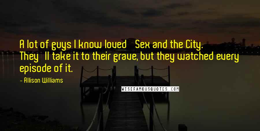 Allison Williams Quotes: A lot of guys I know loved 'Sex and the City.' They'll take it to their grave, but they watched every episode of it.