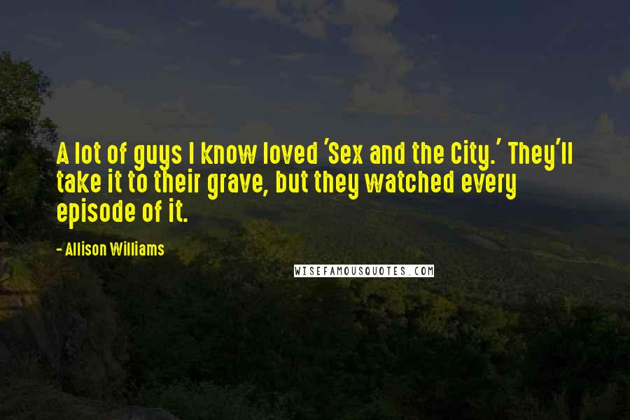 Allison Williams Quotes: A lot of guys I know loved 'Sex and the City.' They'll take it to their grave, but they watched every episode of it.
