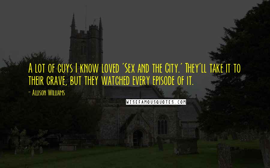 Allison Williams Quotes: A lot of guys I know loved 'Sex and the City.' They'll take it to their grave, but they watched every episode of it.