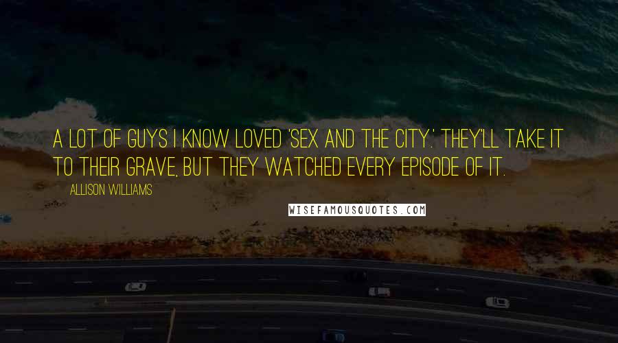 Allison Williams Quotes: A lot of guys I know loved 'Sex and the City.' They'll take it to their grave, but they watched every episode of it.