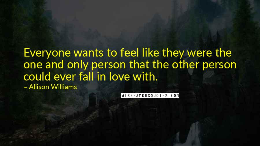 Allison Williams Quotes: Everyone wants to feel like they were the one and only person that the other person could ever fall in love with.