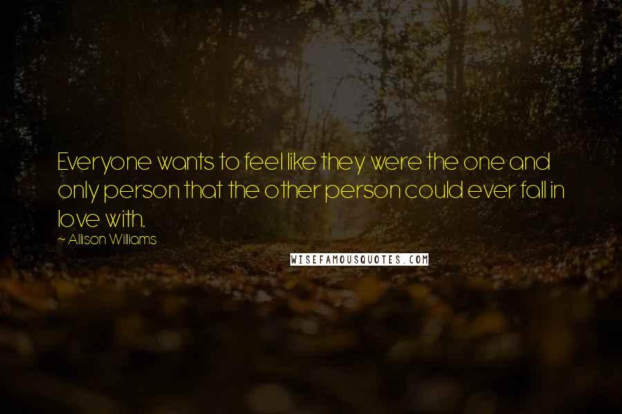 Allison Williams Quotes: Everyone wants to feel like they were the one and only person that the other person could ever fall in love with.