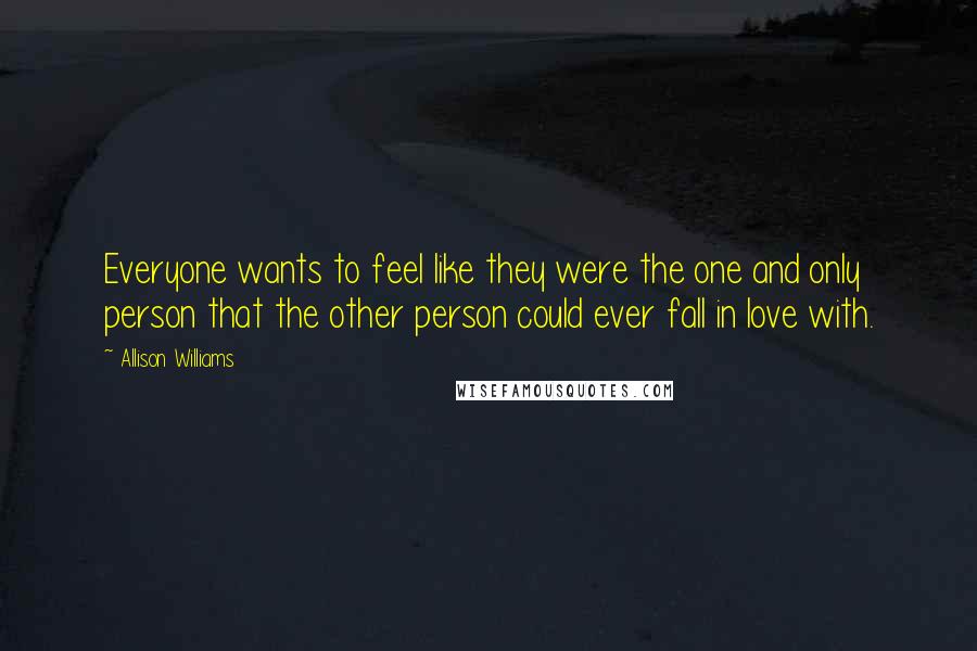 Allison Williams Quotes: Everyone wants to feel like they were the one and only person that the other person could ever fall in love with.