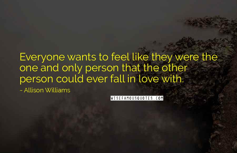 Allison Williams Quotes: Everyone wants to feel like they were the one and only person that the other person could ever fall in love with.