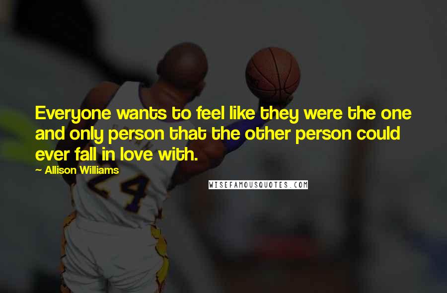 Allison Williams Quotes: Everyone wants to feel like they were the one and only person that the other person could ever fall in love with.