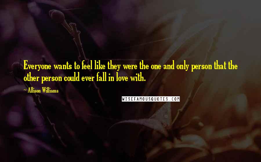 Allison Williams Quotes: Everyone wants to feel like they were the one and only person that the other person could ever fall in love with.