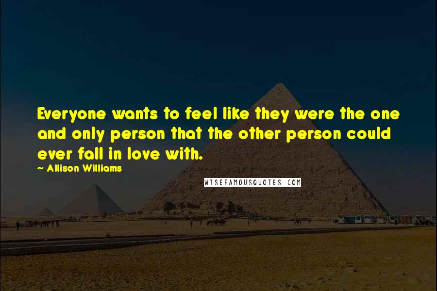 Allison Williams Quotes: Everyone wants to feel like they were the one and only person that the other person could ever fall in love with.