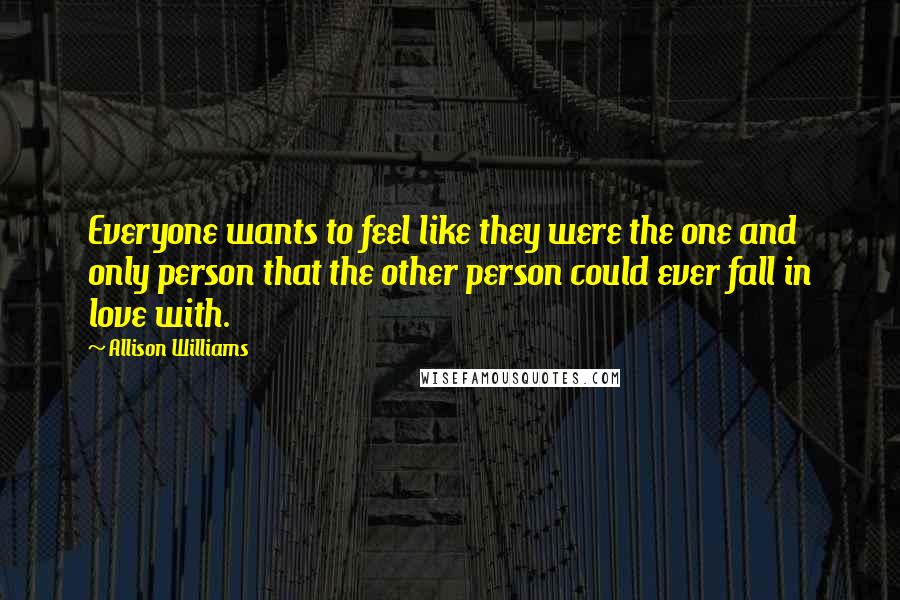 Allison Williams Quotes: Everyone wants to feel like they were the one and only person that the other person could ever fall in love with.