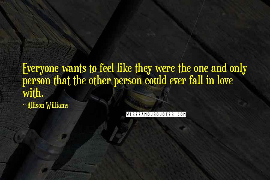 Allison Williams Quotes: Everyone wants to feel like they were the one and only person that the other person could ever fall in love with.