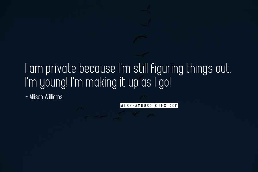 Allison Williams Quotes: I am private because I'm still figuring things out. I'm young! I'm making it up as I go!