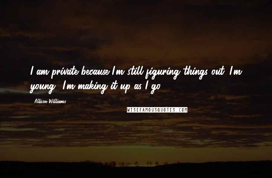 Allison Williams Quotes: I am private because I'm still figuring things out. I'm young! I'm making it up as I go!