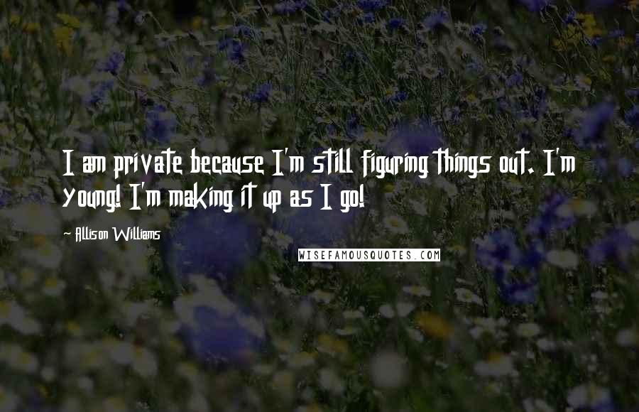 Allison Williams Quotes: I am private because I'm still figuring things out. I'm young! I'm making it up as I go!