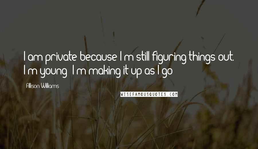 Allison Williams Quotes: I am private because I'm still figuring things out. I'm young! I'm making it up as I go!