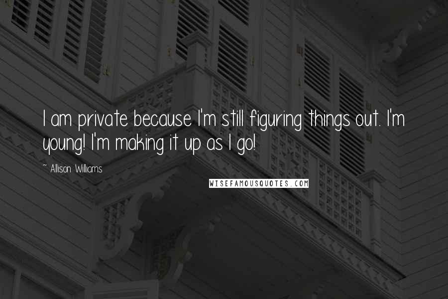 Allison Williams Quotes: I am private because I'm still figuring things out. I'm young! I'm making it up as I go!