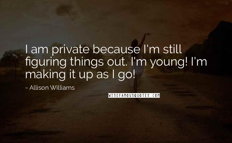 Allison Williams Quotes: I am private because I'm still figuring things out. I'm young! I'm making it up as I go!